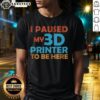 Alt Text: Top I Paused My 3D Printer To Be Here T-Shirt featuring a humorous design for 3D printing enthusiasts.