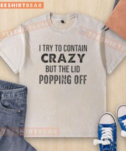 Funny washed t-shirt featuring 'Top I Try To Contain Crazy But The Lid's Popping Off' quote, perfect for casual wear.