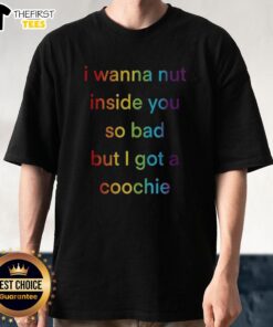 Alt Text: Colorful 'I Wanna Nut Inside You So Bad But I Got A Coochie' rainbow text t-shirt design displayed on a white background.