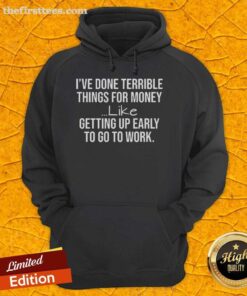 Alt Text: Funny hoodie reading 'Top I've Done Terrible Things For Money' perfect for early risers and work enthusiasts.