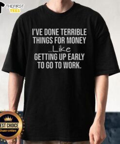 Alt Text: Funny T-shirt with 'I've Done Terrible Things For Money Like Getting Up Early To Go To Work' message.