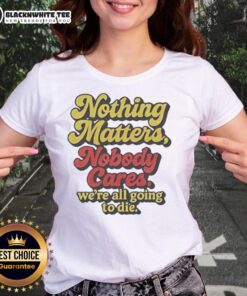 Funny ladies tee featuring 'Top Nothing Matters, Nobody Cares, We're All Going To Die' slogan in bold text.