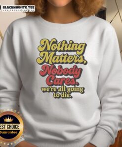 Funny sweatshirt with 'Nothing Matters, Nobody Cares, We're All Going to Die' print, perfect for casual wear and humor lovers.