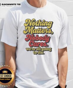 Alt Text: Funny T-shirt with 'Nothing Matters Nobody Cares We're All Going To Die' slogan, perfect for humor lovers.
