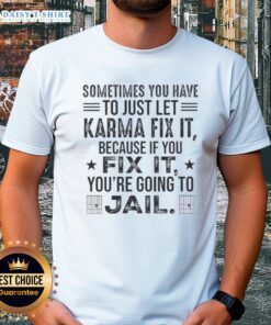 Top Karma Quote T-Shirt: 'Sometimes You Just Have To Let Karma Fix It Because If You Fix It You're Going To Jail.'