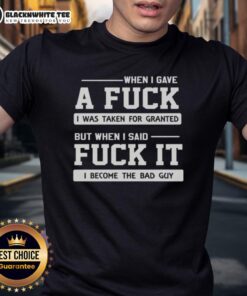 Top When I Gave A F*ck I Was Taken For Granted But When I Said F*ck It I Became The Bad Guy T-Shirt design.
