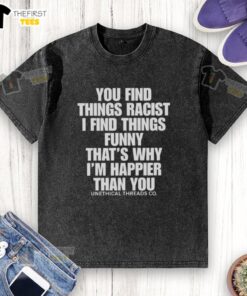 Funny washed t-shirt with the phrase 'You Find Things Racist, I Find Things Funny, That's Why I'm Happier Than You.'