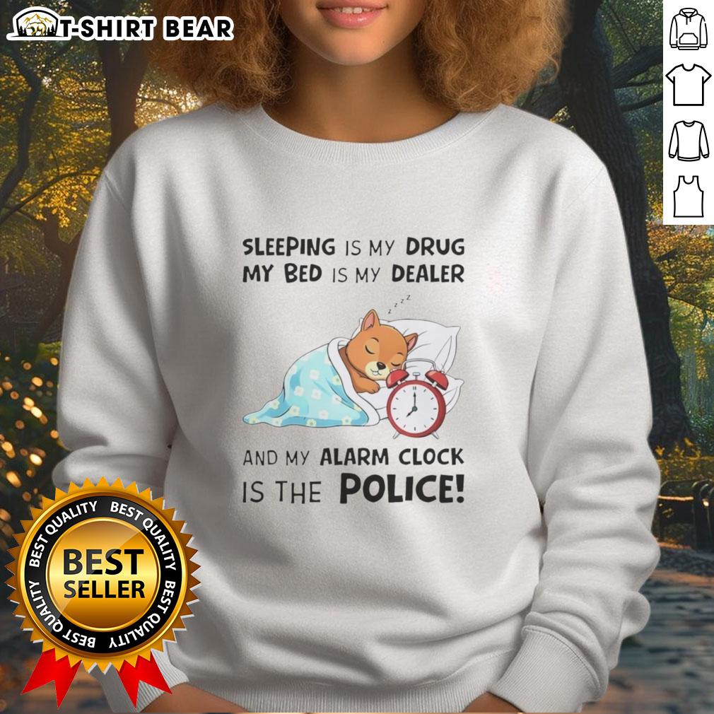 Nice Sleeping Is My Drug My Bed Is My Dealer And My Alarm Clock Is The Police Sweatshirt