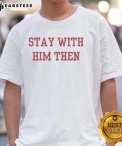 Nice Stay With Him Then T-Shirt featuring a stylish design, perfect for casual wear and expressing love for special moments.