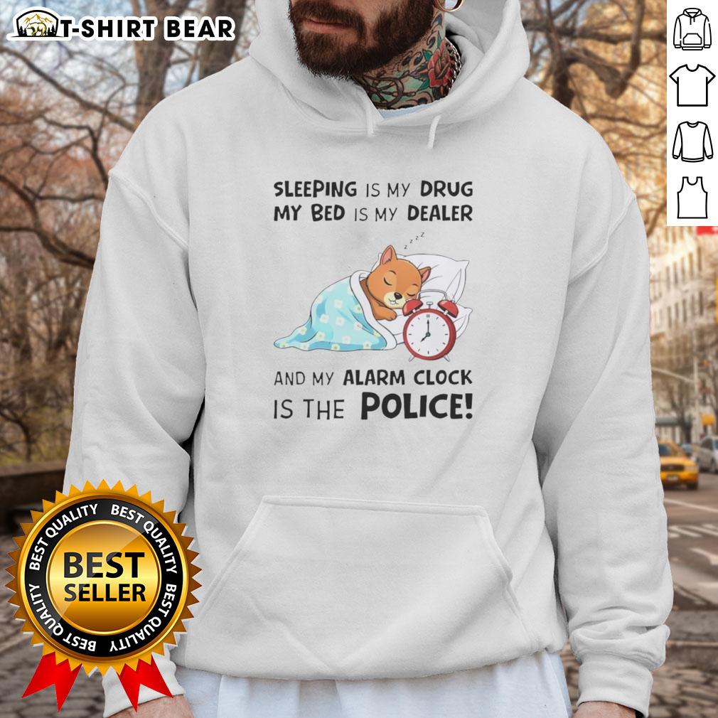 Nice Sleeping Is My Drug My Bed Is My Dealer And My Alarm Clock Is The Police Hoodie