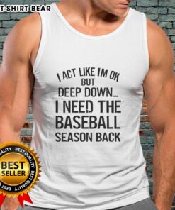 Awesome tank top reading 'I Act Like I'm OK But Deep Down I Need The Baseball Season' for baseball fans.