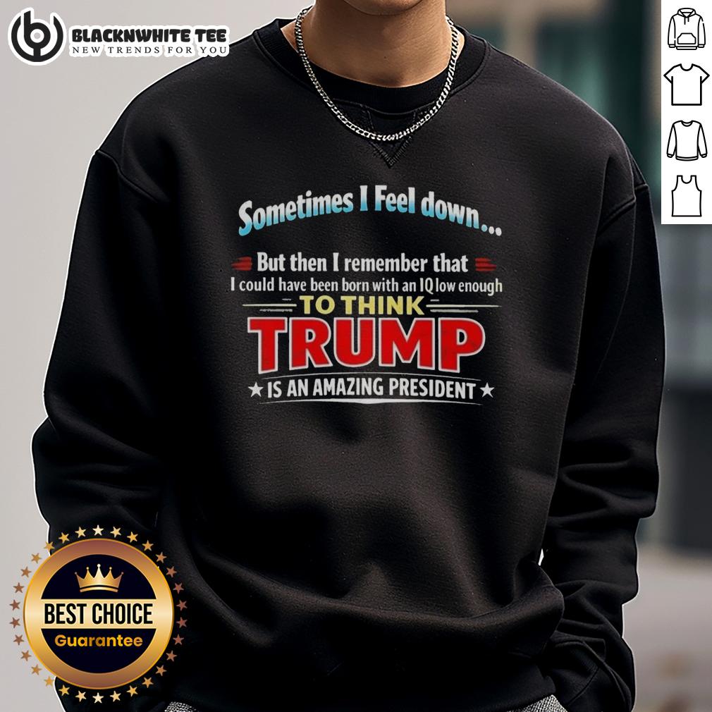 Awesome I Feel Down Then I Remember That I Could Have Been Born With An Iq Low Enough To Think Trump Sweatshirt Awesome sweatshirt featuring the phrase about IQ and Trump, perfect for humor and political commentary enthusiasts.