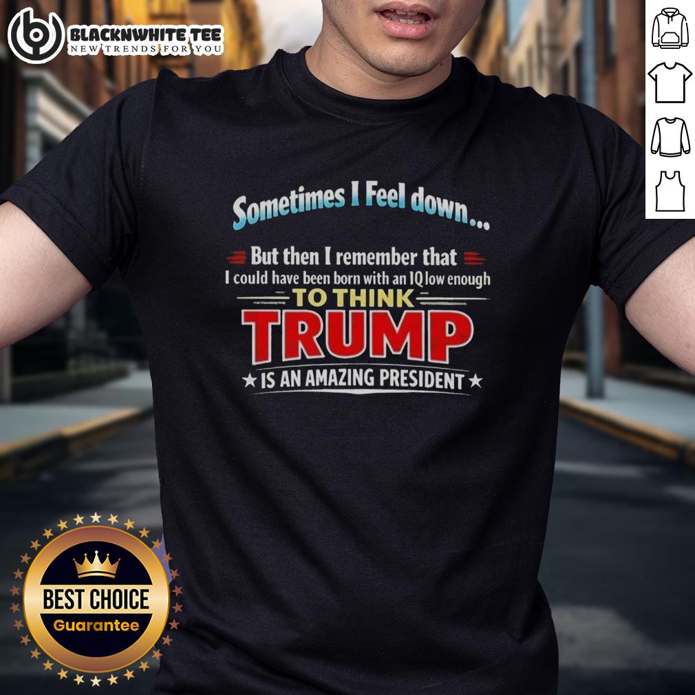 Awesome I Feel Down Then I Remember That I Could Have Been Born With An Iq Low Enough To Think Trump T-Shirt Awesome I Feel Down Then I Remember That I Could Have Been Born With An IQ Low Enough To Think Trump T-Shirt design.