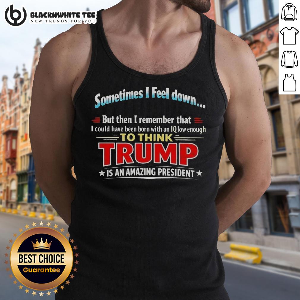 Awesome I Feel Down Then I Remember That I Could Have Been Born With An Iq Low Enough To Think Trump Tank Top Person wearing a humorous tank top that reads 'I could have been born with an IQ low enough to think Trump'.
