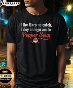 Awesome If The Okro No Catch I Dey Change Am To Pepper Soup T-Shirt featuring a humorous food-themed design.