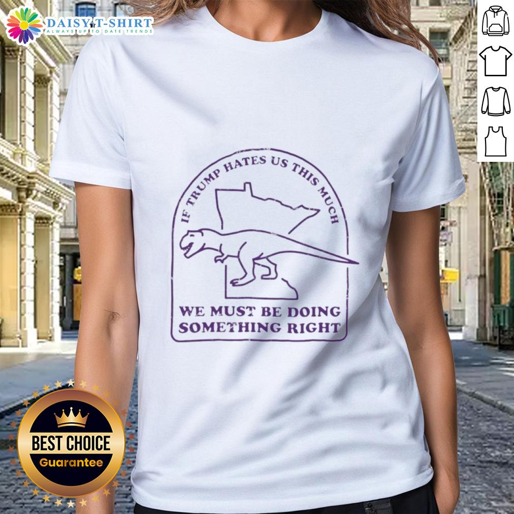 Awesome If Trump Hates Us This Much We Must Be Doing Something Right Ladies Tee Awesome ladies tee with a bold slogan: 'If Trump hates us this much, we must be doing something right' for political activists.