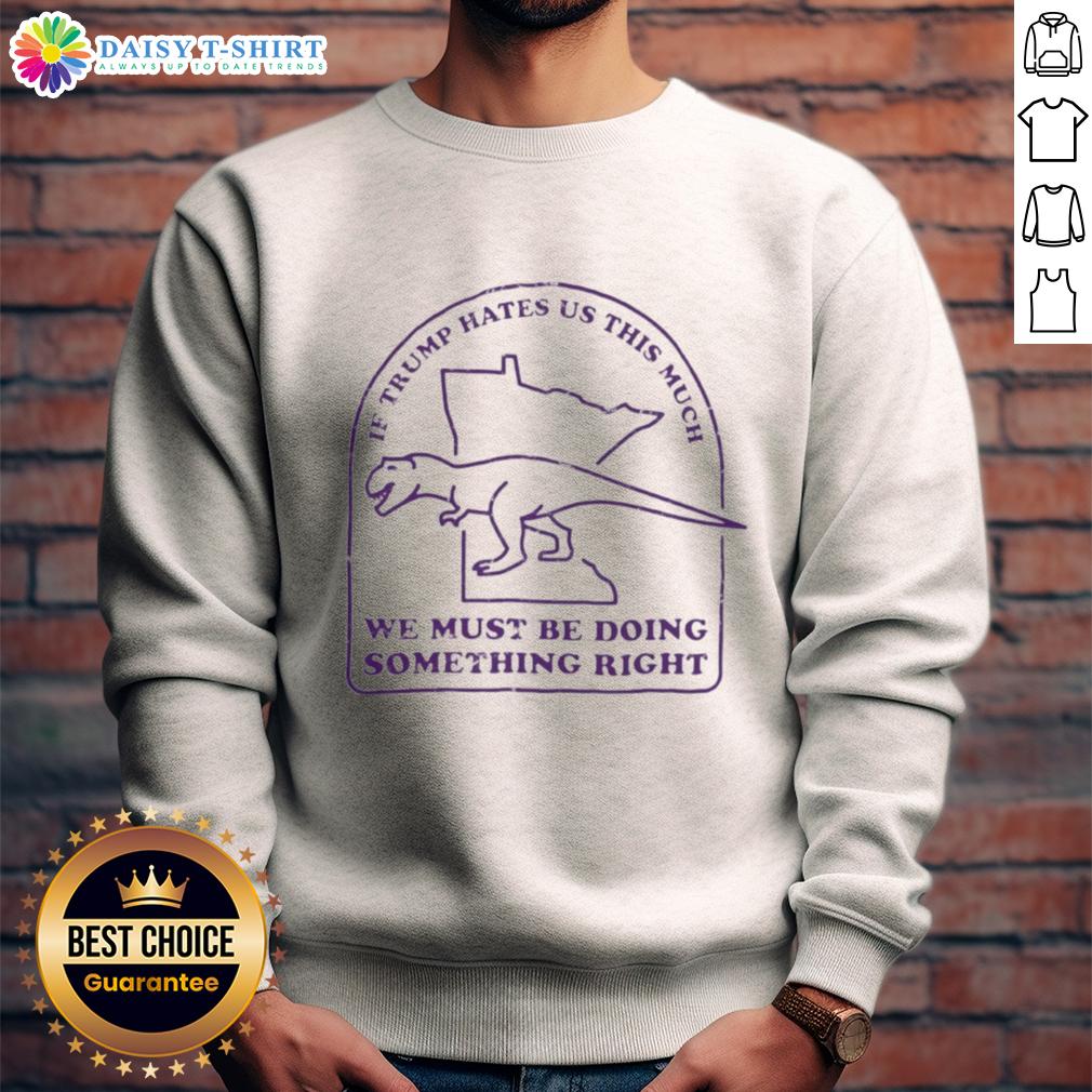Awesome If Trump Hates Us This Much We Must Be Doing Something Right Sweatshirt Alt Text: Awesome sweatshirt with text 'If Trump hates us this much, we must be doing something right' for political activism.