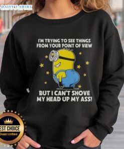 Funny sweatshirt featuring Minions with the phrase 'I'm trying to see things from your point of view' for humor lovers.
