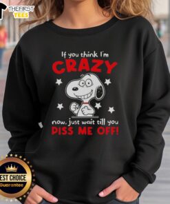 Awesome Peanuts Snoopy sweatshirt featuring 'If You Think I'm Crazy Now, Just Wait Till You Piss Me Off' design.