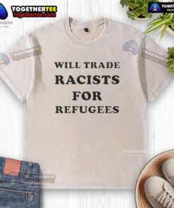 Awesome 'Will Trade Racists for Refugees' 2026 washed t-shirt showcasing a bold, socially conscious message.