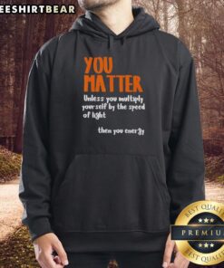 Awesome hoodie with 'You Matter Unless You Multiply Yourself by the Speed of Light' quote, perfect for energy enthusiasts.