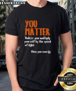 Awesome You Matter T-Shirt featuring 'You Matter Unless You Multiply Yourself By The Speed Of Light Then You Energy' design.