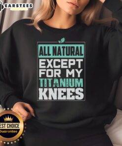 Cute all-natural except for my titanium knees sweatshirt, featuring a playful design and cozy fit perfect for casual wear.