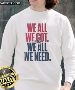 Cute New England Patriots 'We All We Got We All We Need' classic sweatshirt, perfect for fans and cozy wear.