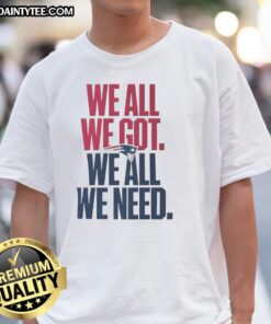 Alt Text: Cute New England Patriots We All We Got We All We Need classic t-shirt featuring team colors and logo design.