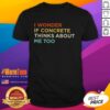 Funny 'I Wonder If Concrete Thinks About Me Too' T-Shirt featuring a humorous graphic design for casual wear.