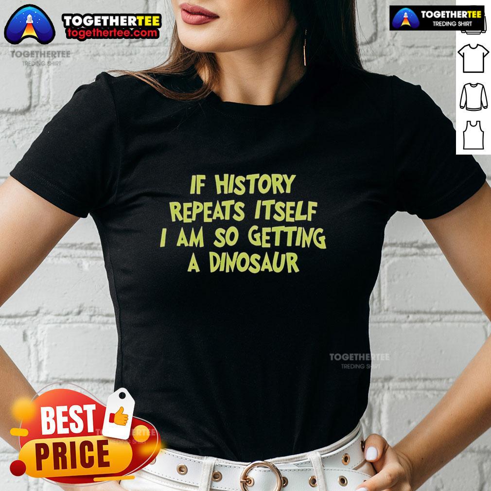 Funny If History Repeats Itself I Am So Getting A Dinosaur Ladies Tee Funny ladies tee featuring the phrase 'If history repeats itself, I'm so getting a dinosaur' with playful dinosaur graphics.