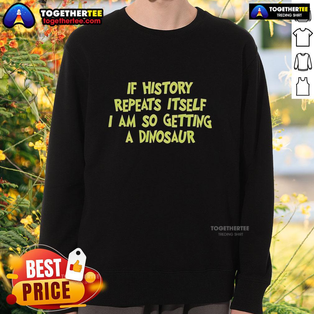 Funny If History Repeats Itself I Am So Getting A Dinosaur Sweatshirt Funny dinosaur sweatshirt design with the phrase 'If history repeats itself, I'm getting a dinosaur sweatshirt'.