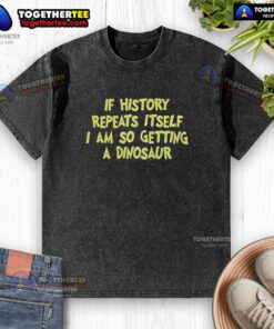 Funny 'If History Repeats Itself, I Am So Getting A Dinosaur' washed T-shirt design featuring a playful dinosaur graphic.