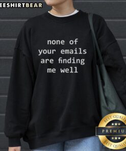 Alt Text: Humorous sweatshirt with the phrase None of your emails are finding me well in stylish font, perfect for casual wear.