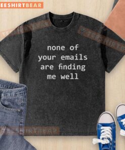 Funny 'None of Your Emails Are Finding Me Well' text on a washed t-shirt, perfect for casual humor lovers.