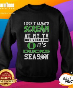 Alt Text: Funny Oregon Ducks sweatshirt with 'I don't always scream at my TV, but when I do, it's Ducks season' slogan.