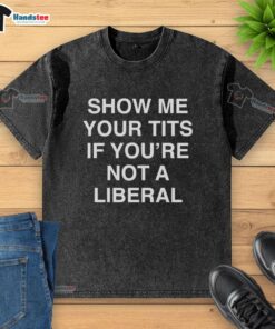 Funny 'Show Me Your Tits If You're Not A Liberal' washed t-shirt design, perfect for humorous political statements.