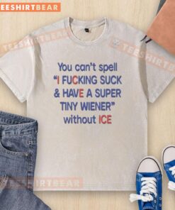 Funny You Can't Spell I Fcking Suck And Have A Super Tiny Wiener Without ICE T-Shirt - Image 6