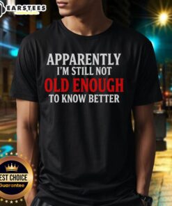 Good Apparently I'm Still Not Old Enough To Know Better T-Shirt in black, featuring bold white text design for humor.