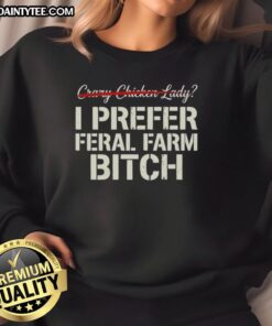 Alt Text: Good Crazy Chicken Lady sweatshirt featuring a humorous 'I Prefer Feral Farm Bitch' design for poultry lovers.