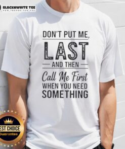 Good Don't Put Me Last And Then Call Me First When You Need Something Text T-Shirt in bold typography on a casual tee.