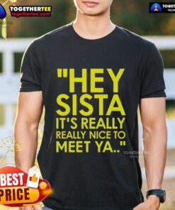 Alt Text: Good Hey Sista It's Really Really Nice To Meet Ya T-Shirt featuring a vibrant design and trendy typography.