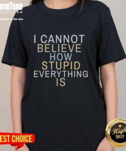 Funny ladies tee with 'Good I Cannot Believe How Stupid Everything Is' slogan, perfect for casual wear and humor lovers.