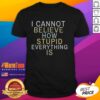 Alt Text: Good I Cannot Believe How Stupid Everything Is T-Shirt featuring bold text on a casual tee, perfect for humor lovers.