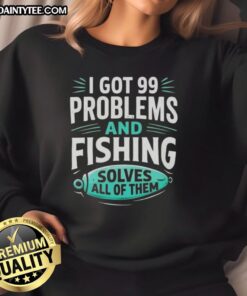 Clever angler sweatshirt with 'Got 99 problems and fishing solves all' design, perfect for fishing enthusiasts.