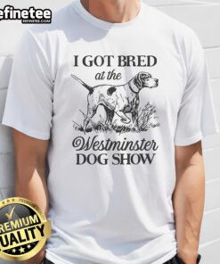 Good I Got Bred At The Westminster Dog Show T-Shirt featuring a playful dog graphic, perfect for dog show enthusiasts.