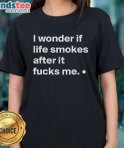 Good I Wonder If Life Smokes After It Fucks Me Ladies Tee featuring a stylish, humorous graphic design for casual wear.