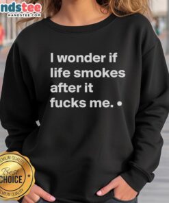 Good I Wonder If Life Smokes After It Fucks Me sweatshirt featuring a bold graphic design and casual fit.