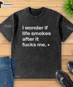 Good I Wonder If Life Smokes After It Fucks Me washed t-shirt featuring a unique graphic design and casual style.