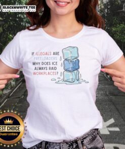 Good ICE Raids Workplaces tee for women questioning why ICE targets workplaces if illegals are freeloaders.